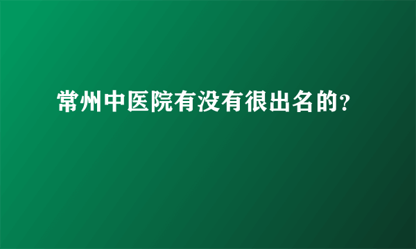 常州中医院有没有很出名的？