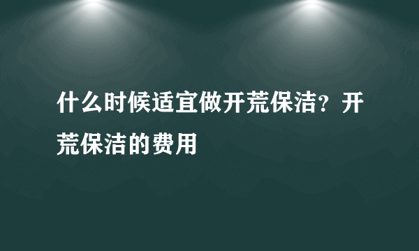 什么时候适宜做开荒保洁？开荒保洁的费用