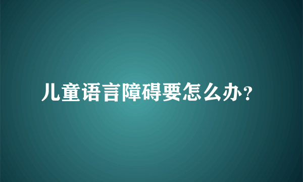 儿童语言障碍要怎么办？