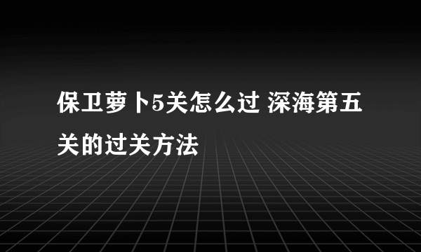 保卫萝卜5关怎么过 深海第五关的过关方法