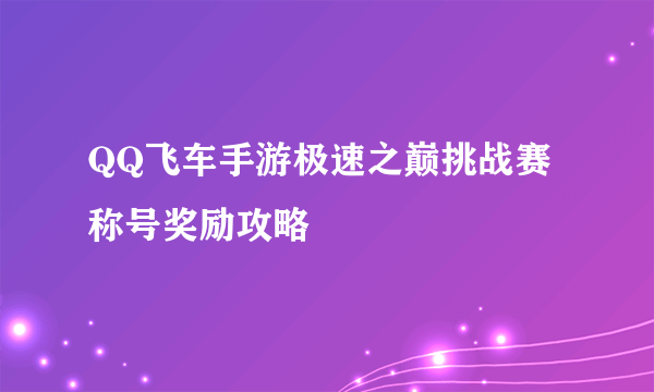 QQ飞车手游极速之巅挑战赛称号奖励攻略