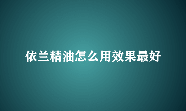 依兰精油怎么用效果最好