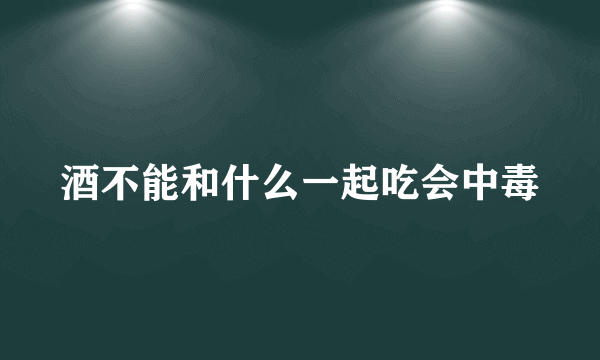 酒不能和什么一起吃会中毒