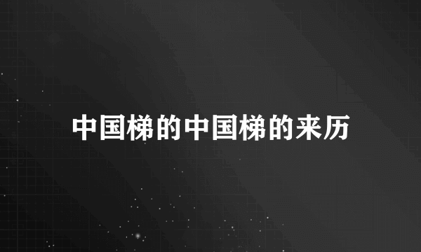 中国梯的中国梯的来历