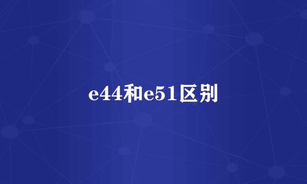 e44和e51区别