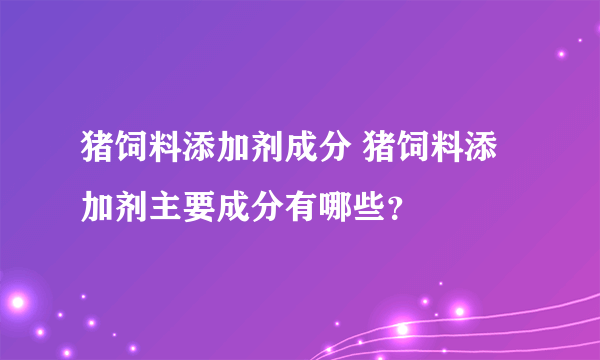 猪饲料添加剂成分 猪饲料添加剂主要成分有哪些？