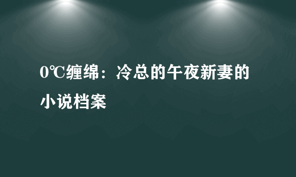 0℃缠绵：冷总的午夜新妻的小说档案