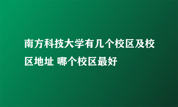 南方科技大学有几个校区及校区地址 哪个校区最好