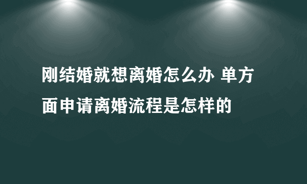 刚结婚就想离婚怎么办 单方面申请离婚流程是怎样的