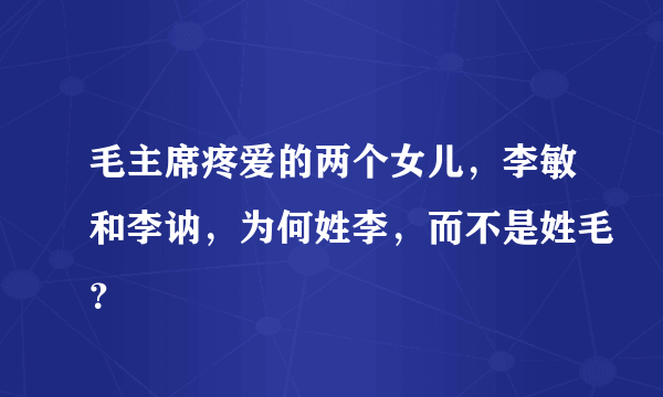 毛主席疼爱的两个女儿，李敏和李讷，为何姓李，而不是姓毛？