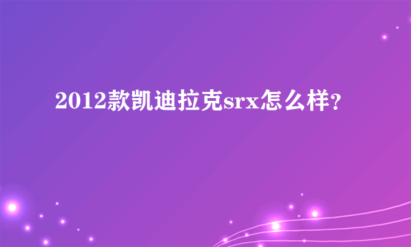 2012款凯迪拉克srx怎么样？