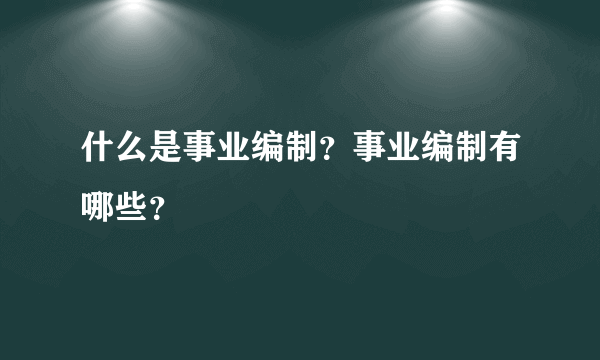 什么是事业编制？事业编制有哪些？