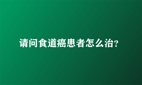 请问食道癌患者怎么治？