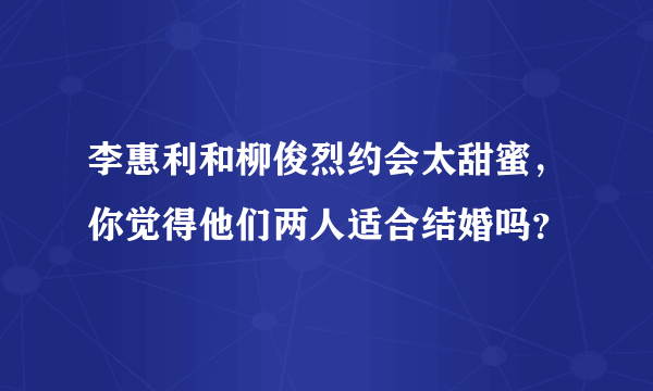 李惠利和柳俊烈约会太甜蜜，你觉得他们两人适合结婚吗？