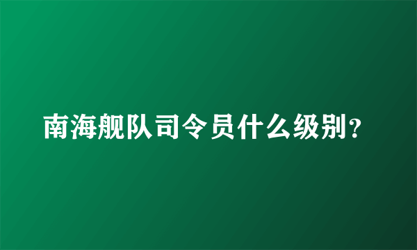 南海舰队司令员什么级别？