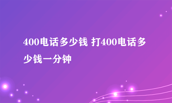 400电话多少钱 打400电话多少钱一分钟