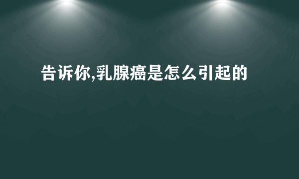 告诉你,乳腺癌是怎么引起的