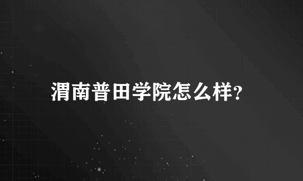 渭南普田学院怎么样？