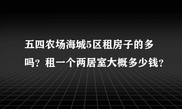 五四农场海城5区租房子的多吗？租一个两居室大概多少钱？