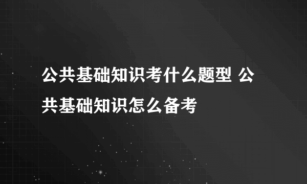 公共基础知识考什么题型 公共基础知识怎么备考