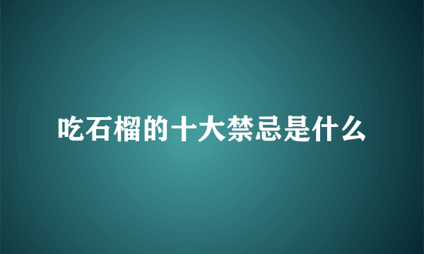 吃石榴的十大禁忌是什么