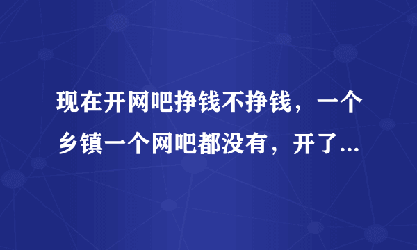 现在开网吧挣钱不挣钱，一个乡镇一个网吧都没有，开了以后不会赔吧？