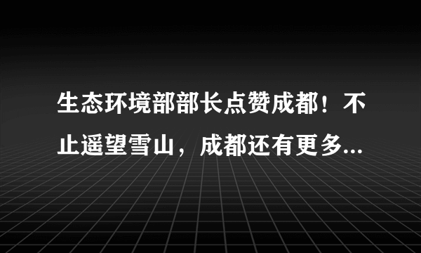 生态环境部部长点赞成都！不止遥望雪山，成都还有更多绿色福利