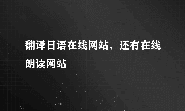 翻译日语在线网站，还有在线朗读网站