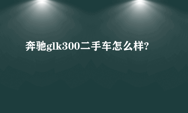 奔驰glk300二手车怎么样?