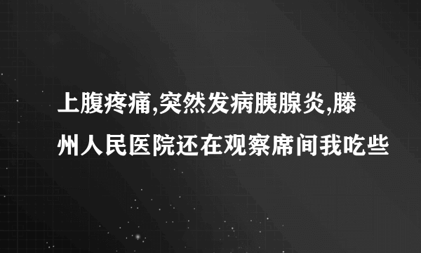 上腹疼痛,突然发病胰腺炎,滕州人民医院还在观察席间我吃些