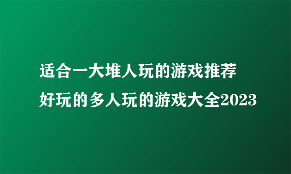 适合一大堆人玩的游戏推荐 好玩的多人玩的游戏大全2023