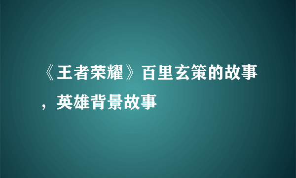 《王者荣耀》百里玄策的故事，英雄背景故事