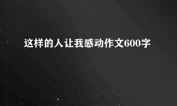 这样的人让我感动作文600字