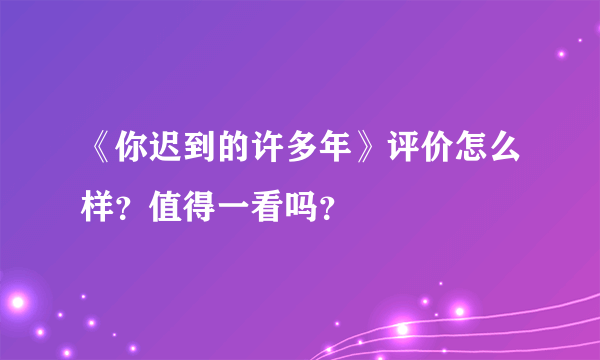 《你迟到的许多年》评价怎么样？值得一看吗？