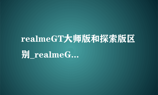 realmeGT大师版和探索版区别_realmeGT大师版和探索版有什么不同