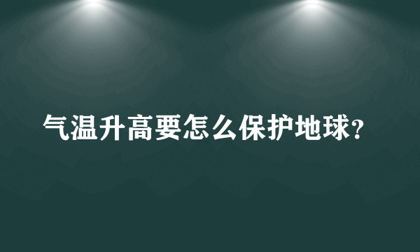 气温升高要怎么保护地球？