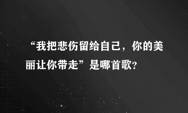 “我把悲伤留给自己，你的美丽让你带走”是哪首歌？