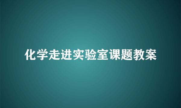 化学走进实验室课题教案