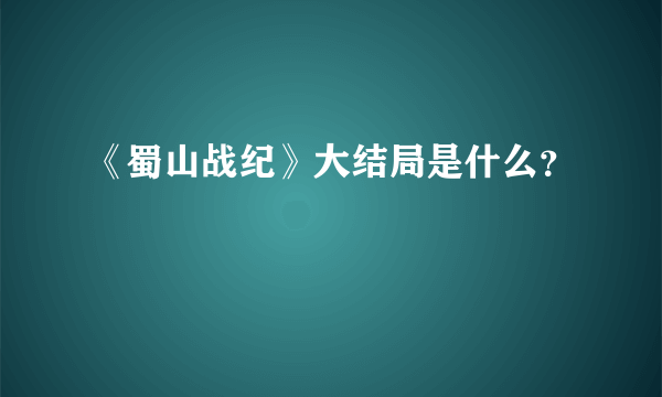 《蜀山战纪》大结局是什么？