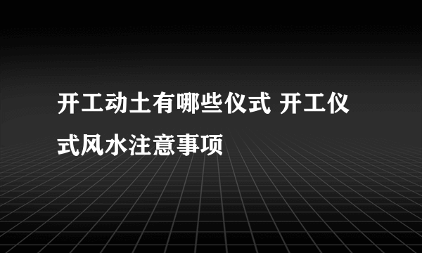 开工动土有哪些仪式 开工仪式风水注意事项