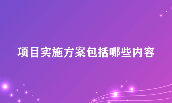 项目实施方案包括哪些内容