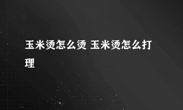 玉米烫怎么烫 玉米烫怎么打理