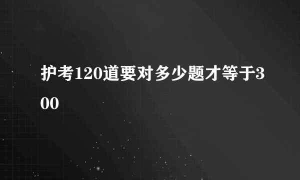 护考120道要对多少题才等于300