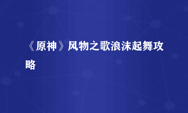 《原神》风物之歌浪沫起舞攻略