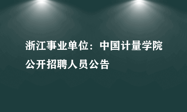 浙江事业单位：中国计量学院公开招聘人员公告