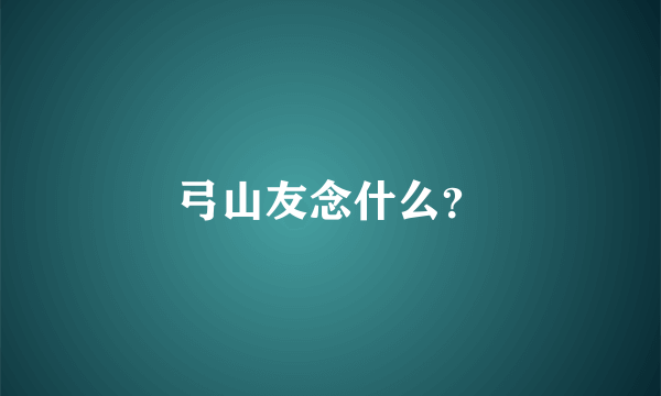 弓山友念什么？