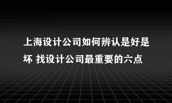 上海设计公司如何辨认是好是坏 找设计公司最重要的六点