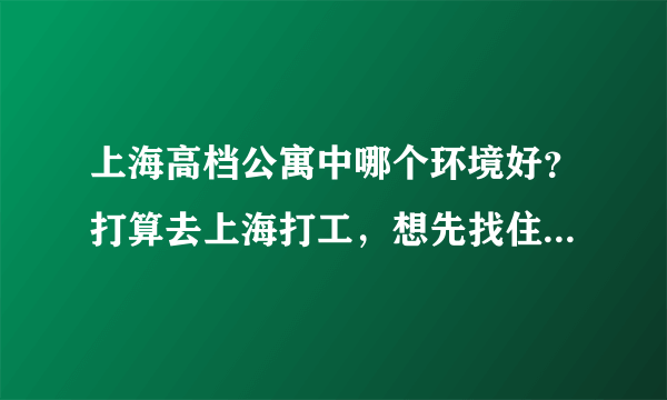 上海高档公寓中哪个环境好？打算去上海打工，想先找住的地方。