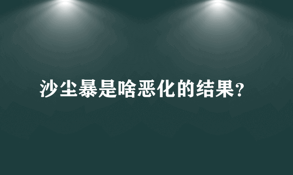 沙尘暴是啥恶化的结果？