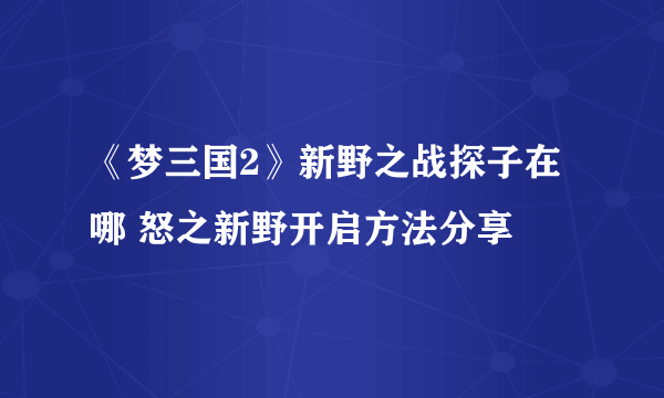 《梦三国2》新野之战探子在哪 怒之新野开启方法分享